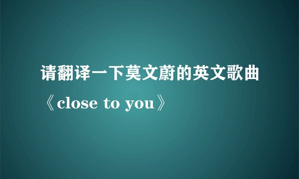 请翻译一下莫文蔚的英文歌曲《close to you》