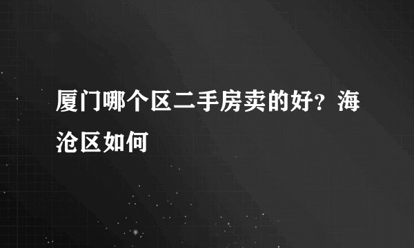 厦门哪个区二手房卖的好？海沧区如何