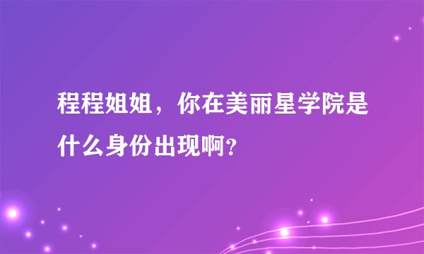 程程姐姐,你在美丽星学院是什么身份出现啊?