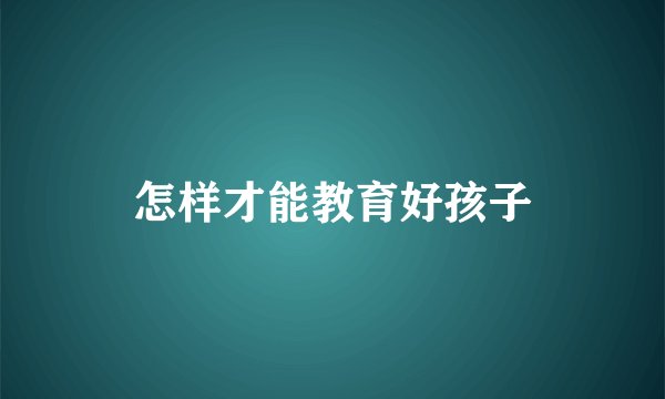 怎样才能教育好孩子