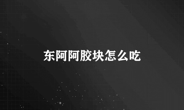 东阿阿胶块怎么吃