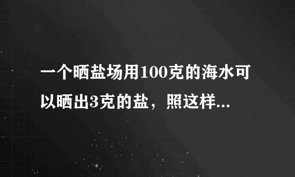 一个晒盐场用100克的海水可以晒出3克的盐，照这样计算，如果一块盐田一次放入585000吨的海水，可以晒出多少吨盐？多少吨海水可以晒出12吨盐？（用比例解）