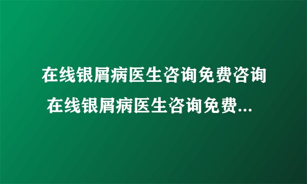 在线银屑病医生咨询免费咨询 在线银屑病医生咨询免费24小时