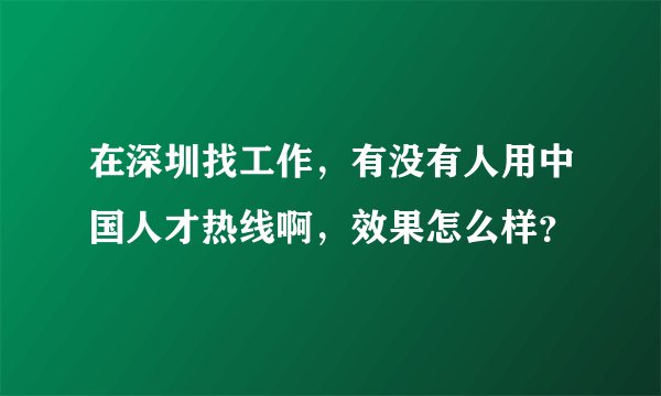 在深圳找工作，有没有人用中国人才热线啊，效果怎么样？
