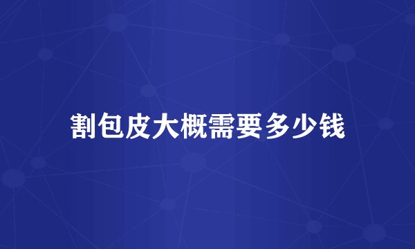 割包皮大概需要多少钱