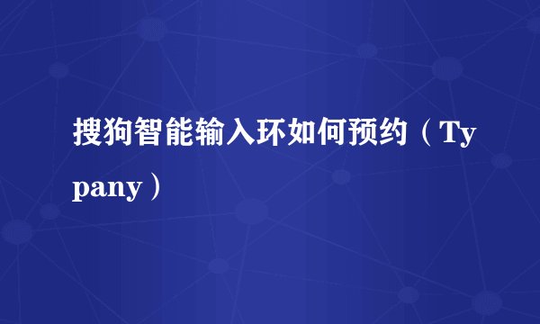 搜狗智能输入环如何预约（Typany）