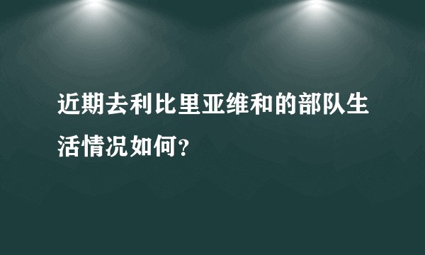 近期去利比里亚维和的部队生活情况如何？