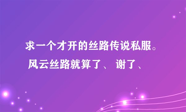 求一个才开的丝路传说私服。 风云丝路就算了、 谢了、