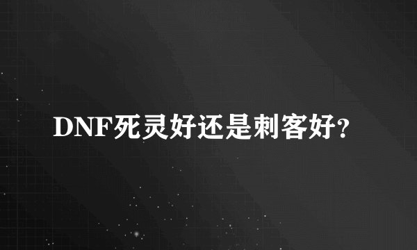 DNF死灵好还是刺客好？