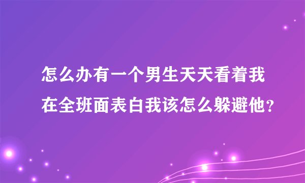 怎么办有一个男生天天看着我在全班面表白我该怎么躲避他？