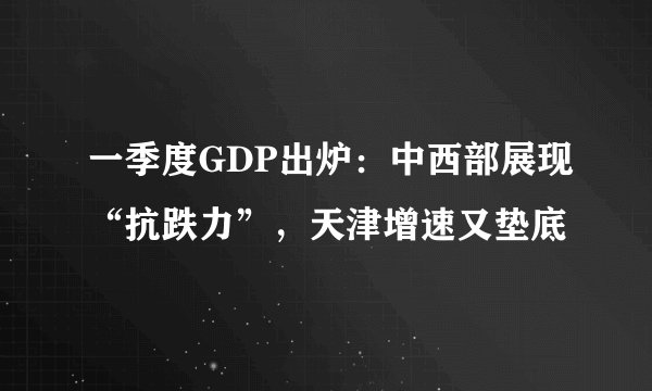 一季度GDP出炉：中西部展现“抗跌力”，天津增速又垫底