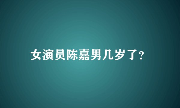 女演员陈嘉男几岁了？
