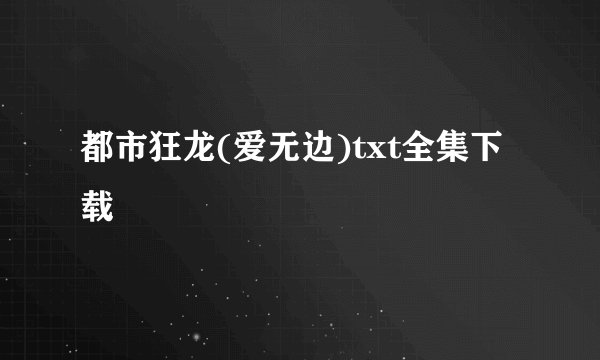 都市狂龙(爱无边)txt全集下载