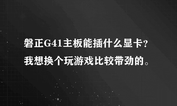 磐正G41主板能插什么显卡？我想换个玩游戏比较带劲的。