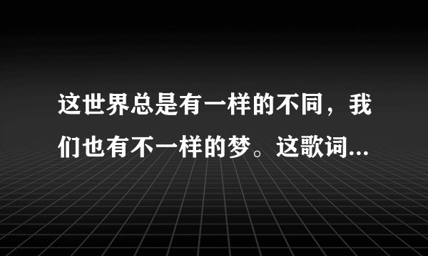这世界总是有一样的不同，我们也有不一样的梦。这歌词是哪首歌的