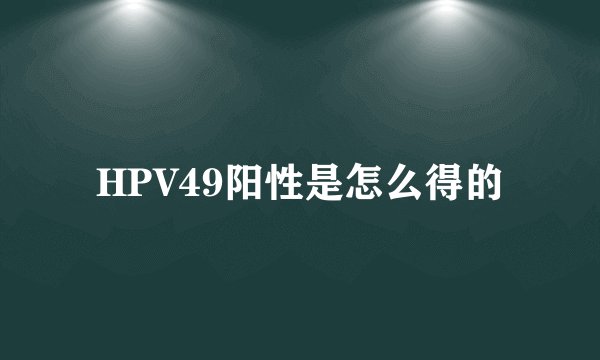 HPV49阳性是怎么得的