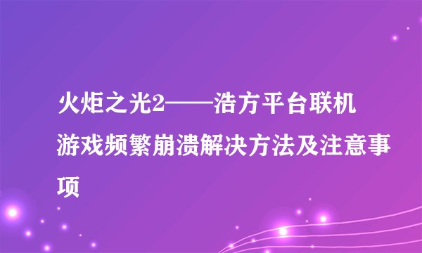 火炬之光2——浩方平台联机游戏频繁崩溃解决方法及注意事项