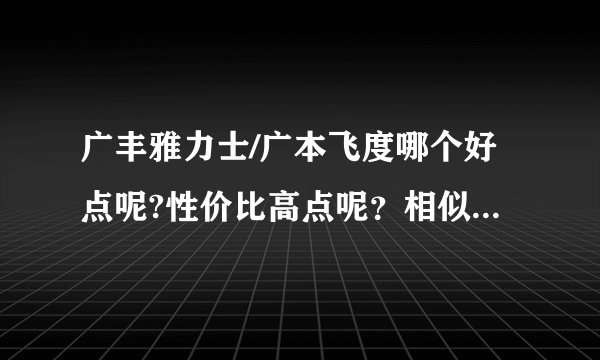 广丰雅力士/广本飞度哪个好点呢?性价比高点呢？相似车型还有哪些好点呢？