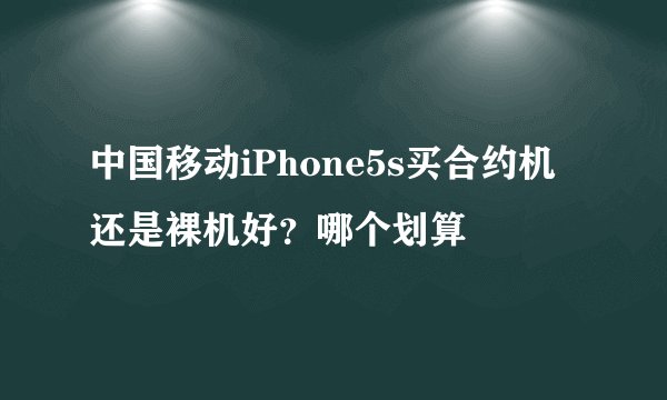 中国移动iPhone5s买合约机还是裸机好？哪个划算