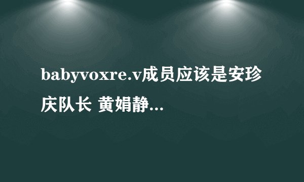 babyvoxre.v成员应该是安珍庆队长 黄娟静 梁恩智 韩爱丽 莎朗。谁有她们的详