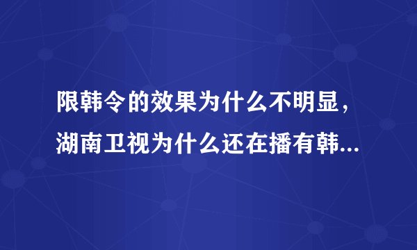 限韩令的效果为什么不明显，湖南卫视为什么还在播有韩国明星的综艺节目？
