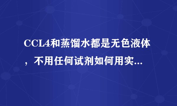 CCL4和蒸馏水都是无色液体，不用任何试剂如何用实验方法鉴别它们