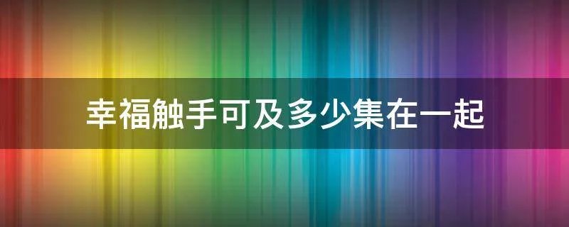 幸福触手可及多少集在一起