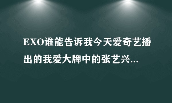 EXO谁能告诉我今天爱奇艺播出的我爱大牌中的张艺兴有什么问题吗？为什么一打开微博就爱奇道歉。。