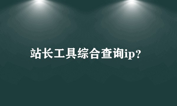 站长工具综合查询ip？