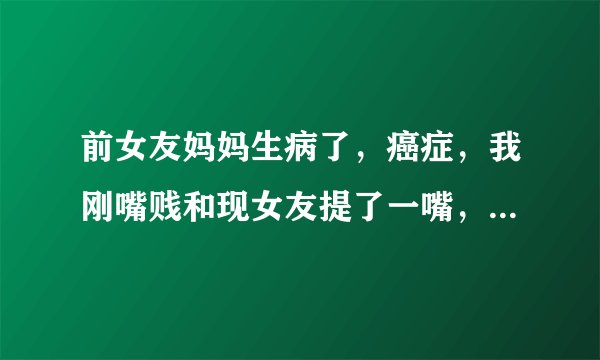前女友妈妈生病了，癌症，我刚嘴贱和现女友提了一嘴，人现在生气了怎么办。
