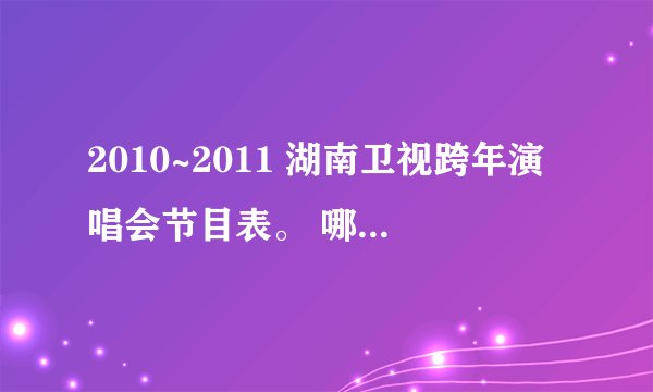 2010~2011 湖南卫视跨年演唱会节目表。 哪位亲知道？？？有哪些明星？？？