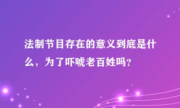 法制节目存在的意义到底是什么,为了吓唬老百姓吗?