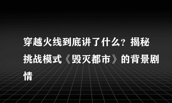 穿越火线到底讲了什么？揭秘挑战模式《毁灭都市》的背景剧情