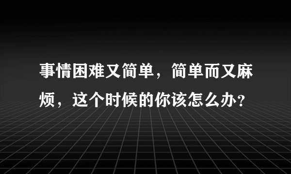事情困难又简单，简单而又麻烦，这个时候的你该怎么办？