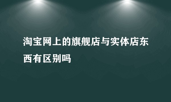 淘宝网上的旗舰店与实体店东西有区别吗