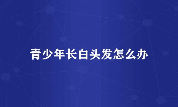青少年长白头发怎么办