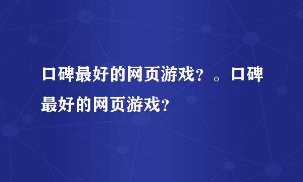 口碑最好的网页游戏？。口碑最好的网页游戏？