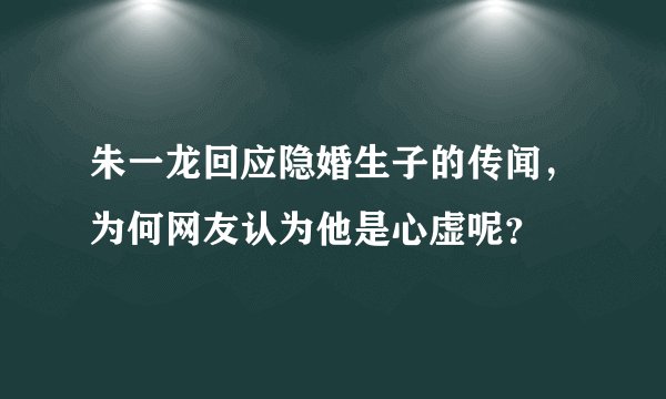 朱一龙回应隐婚生子的传闻，为何网友认为他是心虚呢？