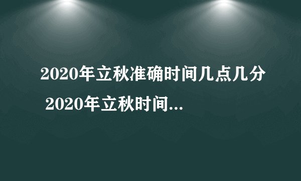 2020年立秋准确时间几点几分 2020年立秋时间是早还是晚