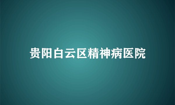 贵阳白云区精神病医院