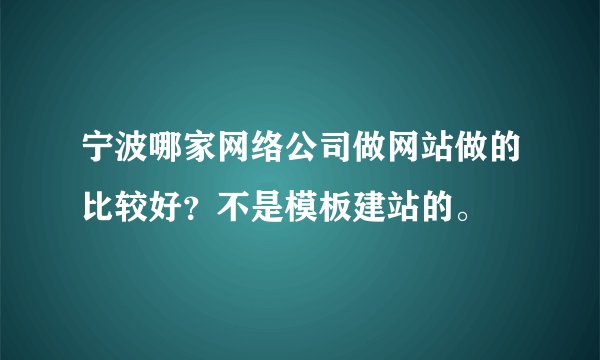 宁波哪家网络公司做网站做的比较好？不是模板建站的。