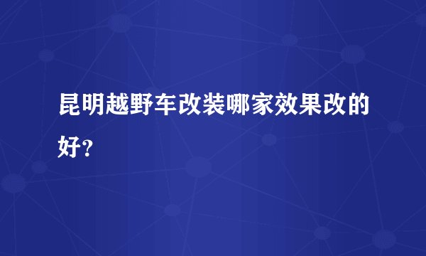 昆明越野车改装哪家效果改的好？