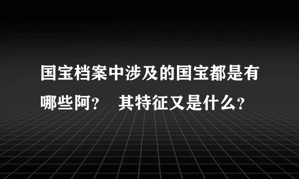 国宝档案中涉及的国宝都是有哪些阿？  其特征又是什么？