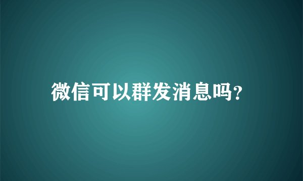 微信可以群发消息吗？