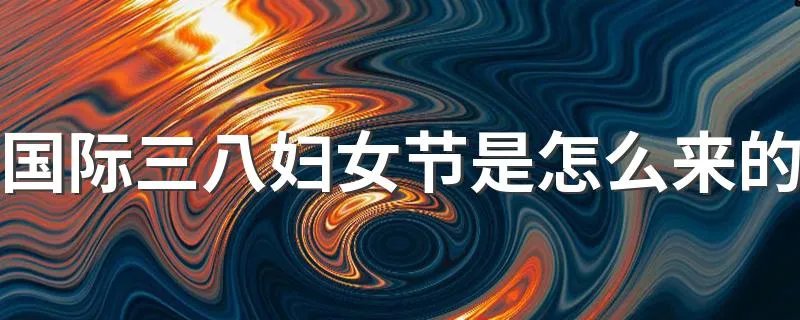 国际三八妇女节是怎么来的 国际三八妇女节简单介绍
