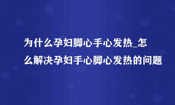 为什么孕妇脚心手心发热_怎么解决孕妇手心脚心发热的问题