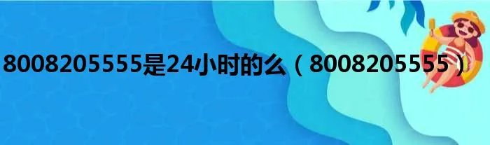 8008205555是24小时的么（8008205555）