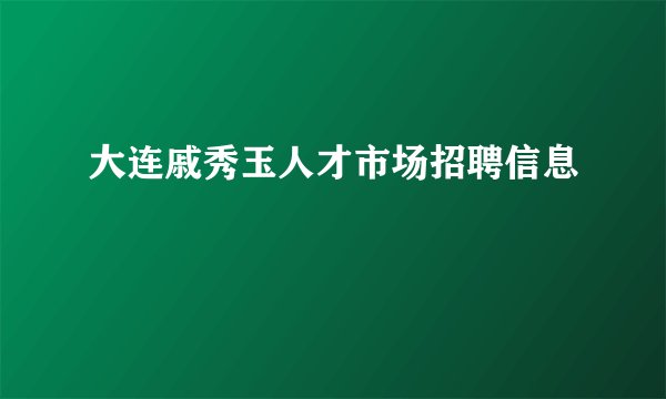 大连戚秀玉人才市场招聘信息