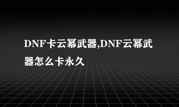 DNF卡云幂武器,DNF云幂武器怎么卡永久
