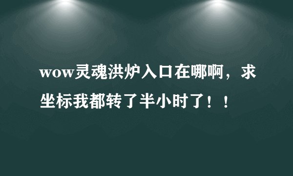 wow灵魂洪炉入口在哪啊，求坐标我都转了半小时了！！